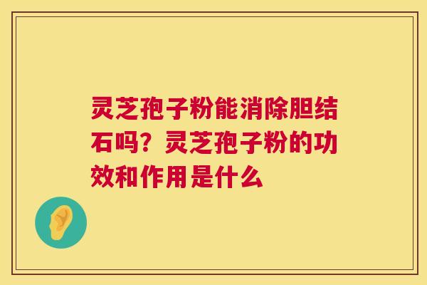 灵芝孢子粉能消除胆结石吗？灵芝孢子粉的功效和作用是什么