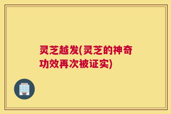 灵芝越发(灵芝的神奇功效再次被证实)