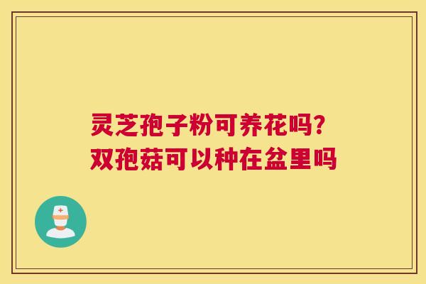 灵芝孢子粉可养花吗？双孢菇可以种在盆里吗