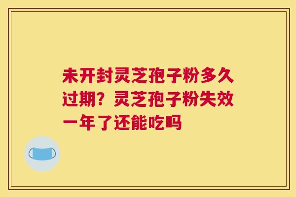 未开封灵芝孢子粉多久过期？灵芝孢子粉失效一年了还能吃吗