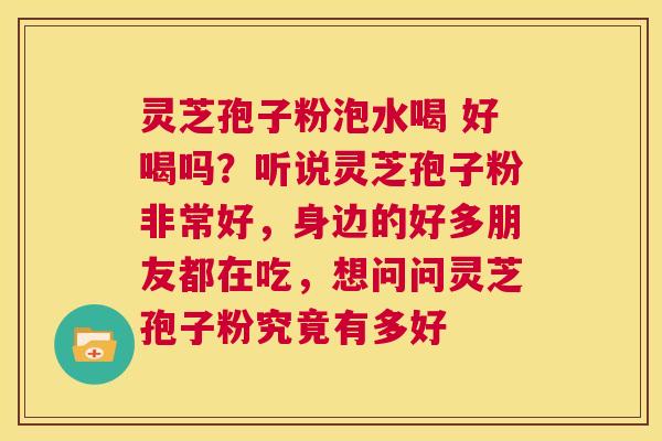 灵芝孢子粉泡水喝 好喝吗？听说灵芝孢子粉非常好，身边的好多朋友都在吃，想问问灵芝孢子粉究竟有多好