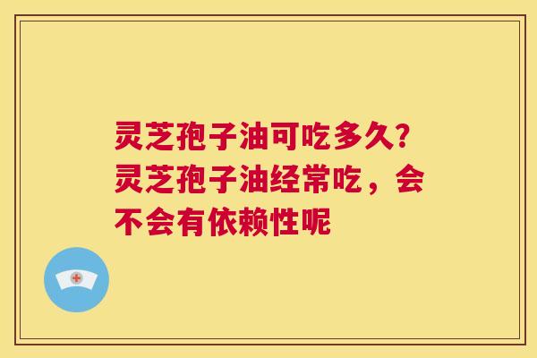 灵芝孢子油可吃多久？灵芝孢子油经常吃，会不会有依赖性呢