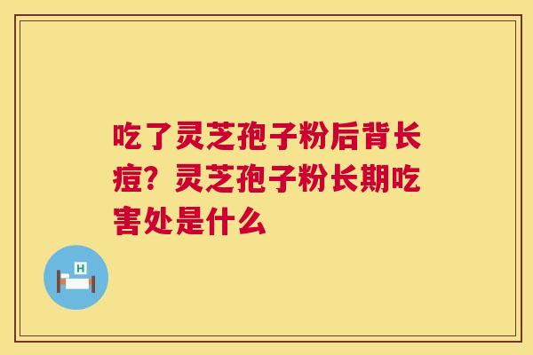 吃了灵芝孢子粉后背长痘？灵芝孢子粉长期吃害处是什么