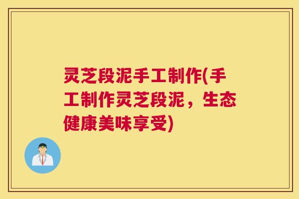 灵芝段泥手工制作(手工制作灵芝段泥，生态健康美味享受)