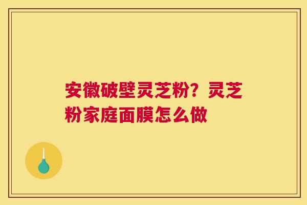 安徽破壁灵芝粉？灵芝粉家庭面膜怎么做
