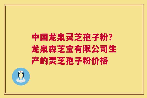 中国龙泉灵芝孢子粉？龙泉森芝宝有限公司生产的灵芝孢子粉价格