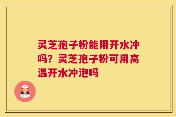 灵芝孢子粉能用开水冲吗?灵芝孢子粉可用高温开水冲泡吗 灵芝孢子粉能用开水冲吗?灵芝孢子粉可用高温开水冲泡吗