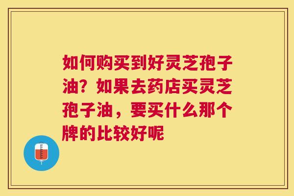 如何购买到好灵芝孢子油？如果去药店买灵芝孢子油，要买什么那个牌的比较好呢