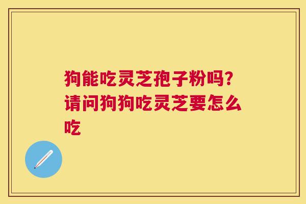 狗能吃灵芝孢子粉吗？请问狗狗吃灵芝要怎么吃