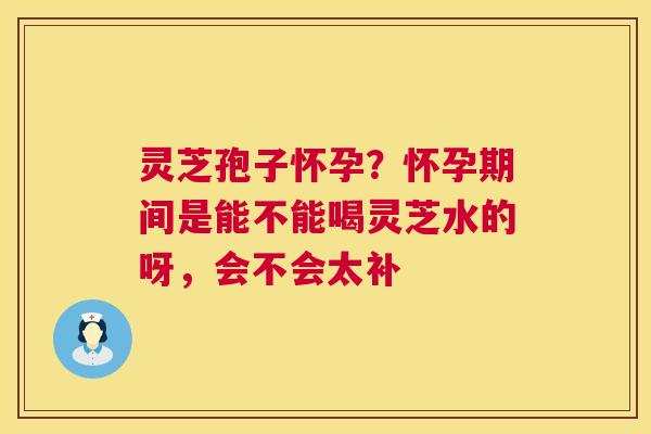灵芝孢子怀孕？怀孕期间是能不能喝灵芝水的呀，会不会太补