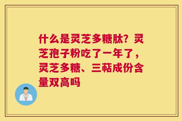 什么是灵芝多糖肽？灵芝孢子粉吃了一年了，灵芝多糖、三萜成份含量双高吗