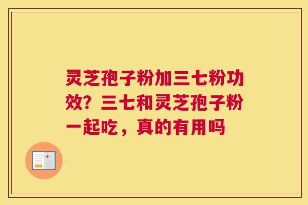 灵芝孢子粉加三七粉功效？三七和灵芝孢子粉一起吃，真的有用吗