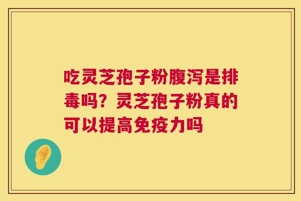 吃灵芝孢子粉腹泻是排毒吗？灵芝孢子粉真的可以提高免疫力吗
