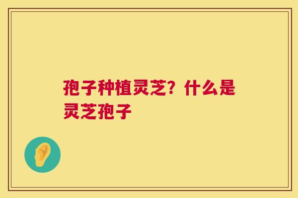 孢子种植灵芝？什么是灵芝孢子