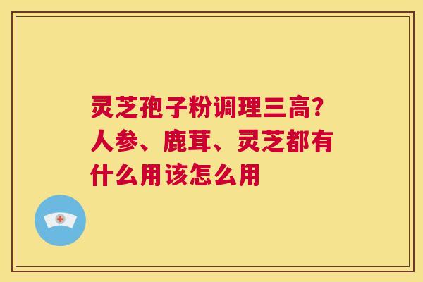 灵芝孢子粉调理三高？人参、鹿茸、灵芝都有什么用该怎么用