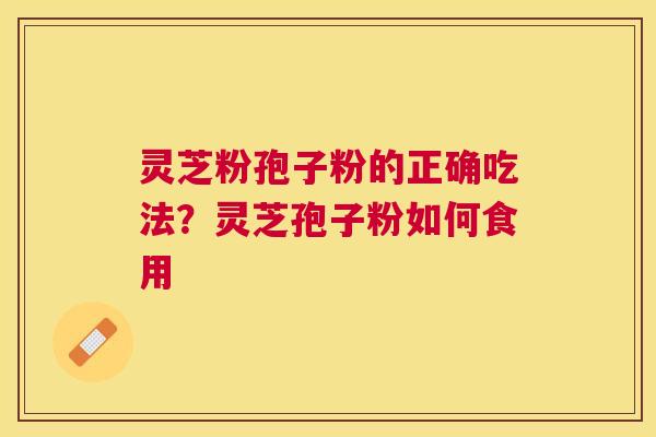 灵芝粉孢子粉的正确吃法？灵芝孢子粉如何食用
