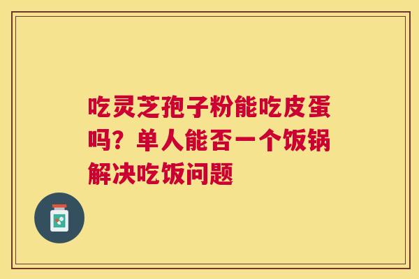 吃灵芝孢子粉能吃皮蛋吗？单人能否一个饭锅解决吃饭问题