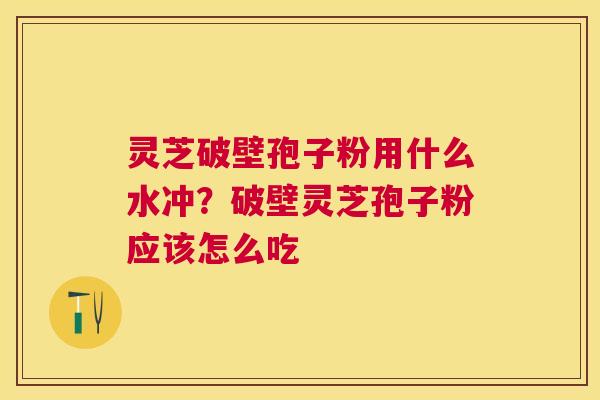 灵芝破壁孢子粉用什么水冲？破壁灵芝孢子粉应该怎么吃