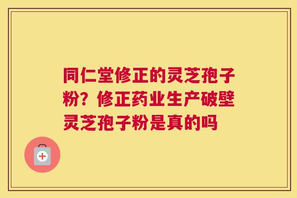 同仁堂修正的灵芝孢子粉?修正药业生产破壁灵芝孢子粉是真的吗 同仁堂修正的灵芝孢子粉?修正药业生产破壁灵芝孢子粉是真的吗