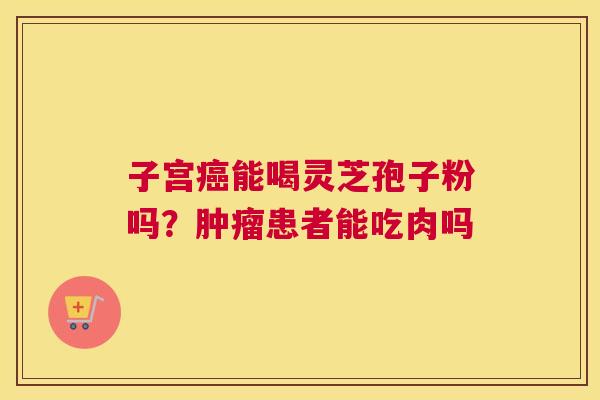 子宫癌能喝灵芝孢子粉吗？肿瘤患者能吃肉吗