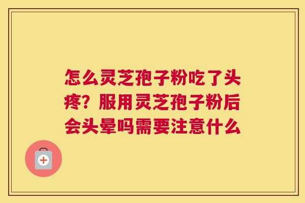 怎么灵芝孢子粉吃了头疼？服用灵芝孢子粉后会头晕吗需要注意什么