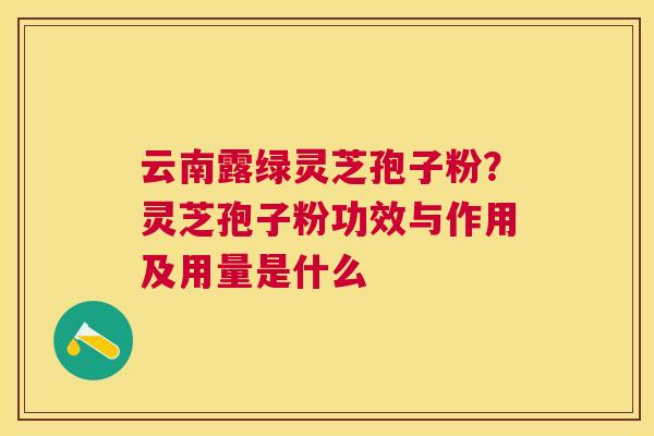 云南露绿灵芝孢子粉？灵芝孢子粉功效与作用及用量是什么