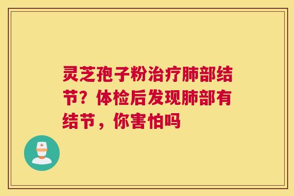 灵芝孢子粉治疗肺部结节？体检后发现肺部有结节，你害怕吗