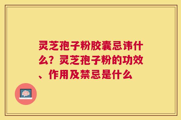 灵芝孢子粉胶囊忌讳什么？灵芝孢子粉的功效、作用及禁忌是什么