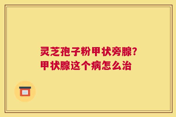 灵芝孢子粉甲状旁腺？甲状腺这个病怎么治