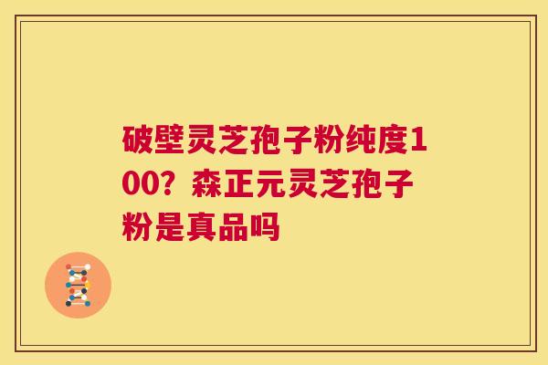 破壁灵芝孢子粉纯度100？森正元灵芝孢子粉是真品吗