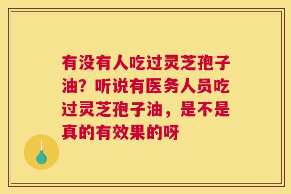 有没有人吃过灵芝孢子油？听说有医务人员吃过灵芝孢子油，是不是真的有效果的呀