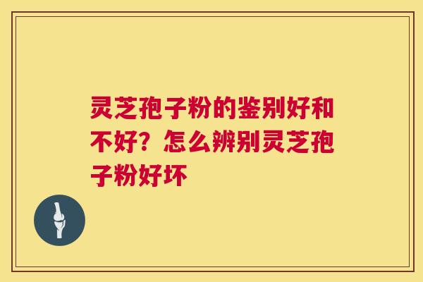 灵芝孢子粉的鉴别好和不好？怎么辨别灵芝孢子粉好坏