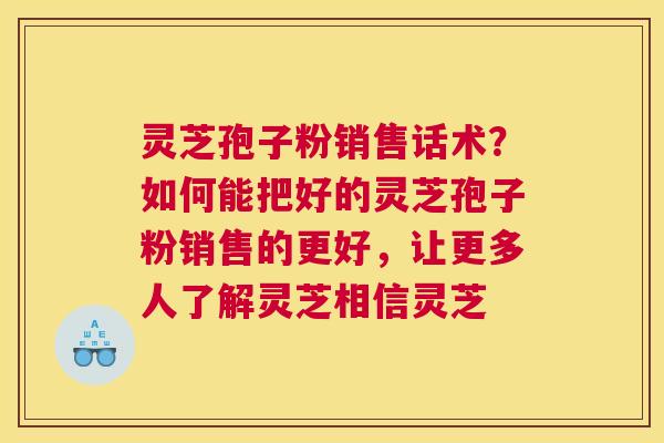 灵芝孢子粉销售话术？如何能把好的灵芝孢子粉销售的更好，让更多人了解灵芝相信灵芝