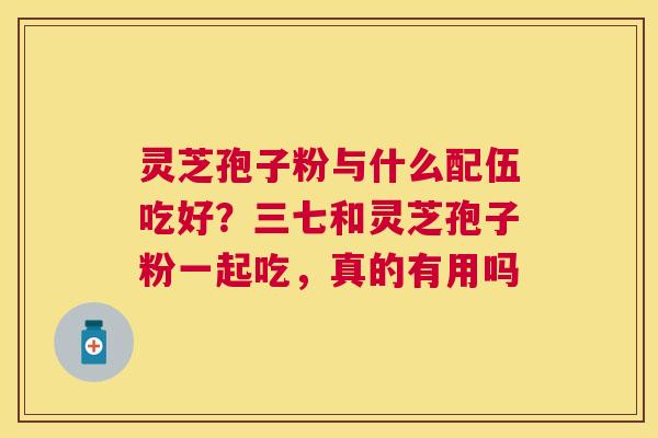 灵芝孢子粉与什么配伍吃好？三七和灵芝孢子粉一起吃，真的有用吗