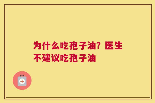 为什么吃孢子油？医生不建议吃孢子油