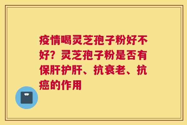 疫情喝灵芝孢子粉好不好？灵芝孢子粉是否有保肝护肝、抗衰老、抗癌的作用