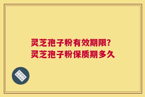 灵芝孢子粉有效期限?灵芝孢子粉保质期多久 灵芝孢子粉有效期限?灵芝孢子粉保质期多久