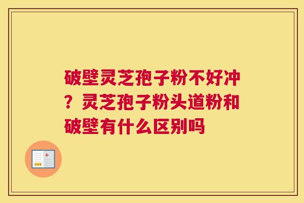 破壁灵芝孢子粉不好冲？灵芝孢子粉头道粉和破壁有什么区别吗