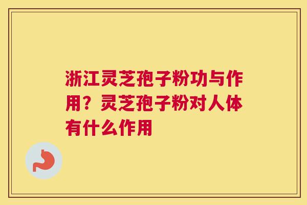 浙江灵芝孢子粉功与作用？灵芝孢子粉对人体有什么作用