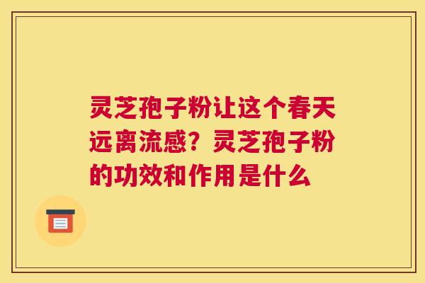 灵芝孢子粉让这个春天远离流感？灵芝孢子粉的功效和作用是什么