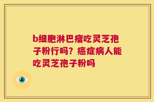 b细胞淋巴瘤吃灵芝孢子粉行吗？癌症病人能吃灵芝孢子粉吗