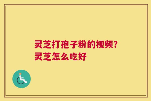 灵芝打孢子粉的视频？灵芝怎么吃好