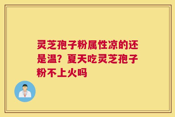 灵芝孢子粉属性凉的还是温？夏天吃灵芝孢子粉不上火吗