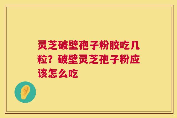 灵芝破壁孢子粉胶吃几粒？破壁灵芝孢子粉应该怎么吃