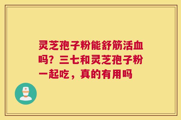 灵芝孢子粉能舒筋活吗？三七和灵芝孢子粉一起吃，真的有用吗