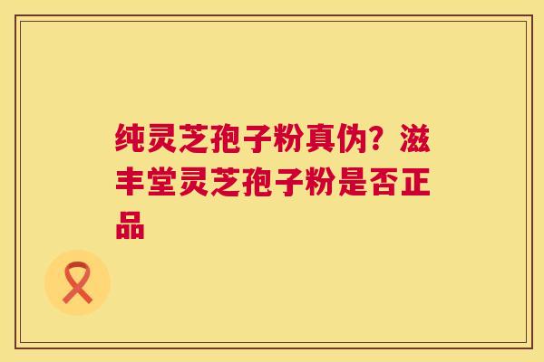 纯灵芝孢子粉真伪？滋丰堂灵芝孢子粉是否正品