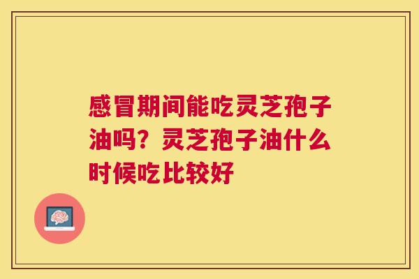感冒期间能吃灵芝孢子油吗？灵芝孢子油什么时候吃比较好