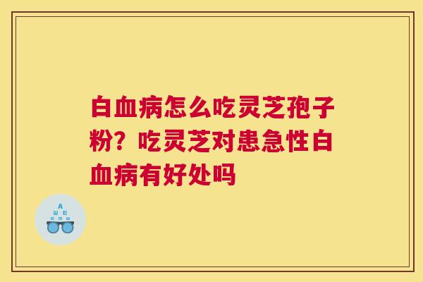白血病怎么吃灵芝孢子粉？吃灵芝对患急性白血病有好处吗
