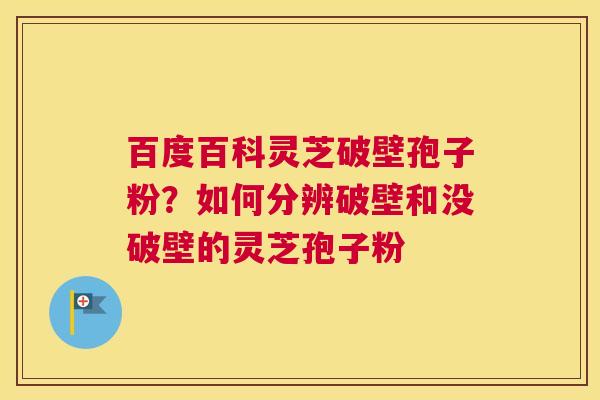 百度百科灵芝破壁孢子粉？如何分辨破壁和没破壁的灵芝孢子粉