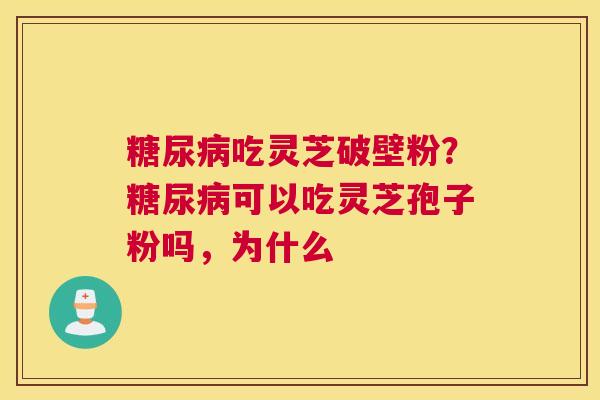 糖尿病吃灵芝破壁粉？糖尿病可以吃灵芝孢子粉吗，为什么